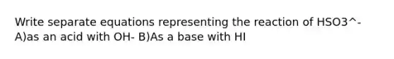 Write separate equations representing the reaction of HSO3^- A)as an acid with OH- B)As a base with HI
