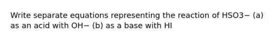 Write separate equations representing the reaction of HSO3− (a) as an acid with OH− (b) as a base with HI