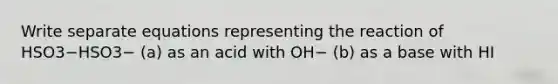 Write separate equations representing the reaction of HSO3−HSO3− (a) as an acid with OH− (b) as a base with HI