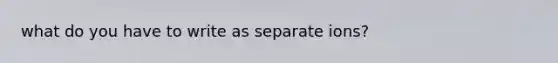 what do you have to write as separate ions?