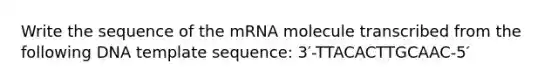 Write the sequence of the mRNA molecule transcribed from the following DNA template sequence: 3′-TTACACTTGCAAC-5′