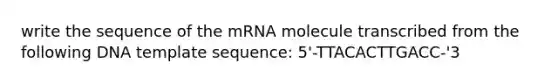 write the sequence of the mRNA molecule transcribed from the following DNA template sequence: 5'-TTACACTTGACC-'3