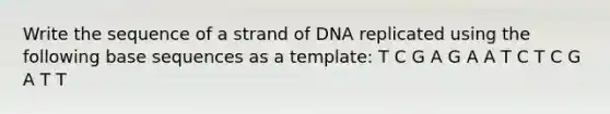 Write the sequence of a strand of DNA replicated using the following base sequences as a template: T C G A G A A T C T C G A T T