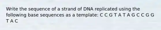 Write the sequence of a strand of DNA replicated using the following base sequences as a template: C C G T A T A G C C G G T A C