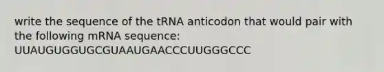 write the sequence of the tRNA anticodon that would pair with the following mRNA sequence: UUAUGUGGUGCGUAAUGAACCCUUGGGCCC