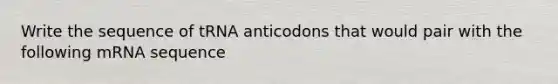 Write the sequence of tRNA anticodons that would pair with the following mRNA sequence