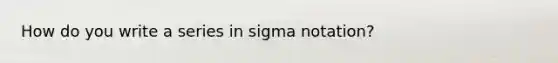 How do you write a series in sigma notation?