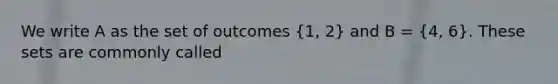 We write A as the set of outcomes (1, 2) and B = (4, 6). These sets are commonly called