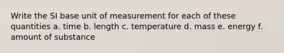 Write the SI base unit of measurement for each of these quantities a. time b. length c. temperature d. mass e. energy f. amount of substance