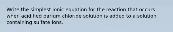 Write the simplest ionic equation for the reaction that occurs when acidified barium chloride solution is added to a solution containing sulfate ions.