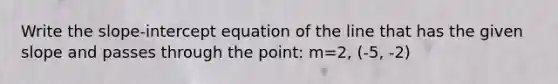 Write the slope-intercept equation of the line that has the given slope and passes through the point: m=2, (-5, -2)