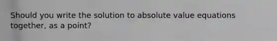 Should you write the solution to absolute value equations together, as a point?