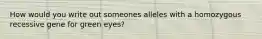 How would you write out someones alleles with a homozygous recessive gene for green eyes?