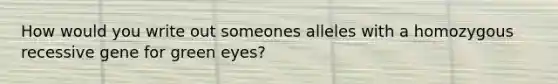 How would you write out someones alleles with a homozygous recessive gene for green eyes?