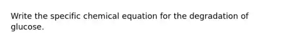 Write the specific chemical equation for the degradation of glucose.