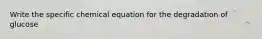 Write the specific chemical equation for the degradation of glucose