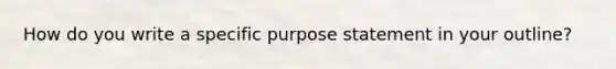 How do you write a specific purpose statement in your outline?