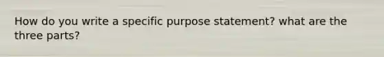 How do you write a specific purpose statement? what are the three parts?