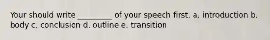 Your should write _________ of your speech first. a. introduction b. body c. conclusion d. outline e. transition