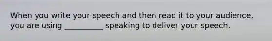 When you write your speech and then read it to your audience, you are using __________ speaking to deliver your speech.