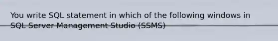 You write SQL statement in which of the following windows in SQL Server Management Studio (SSMS)