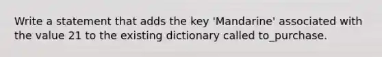 Write a statement that adds the key 'Mandarine' associated with the value 21 to the existing dictionary called to_purchase.