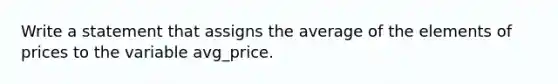 Write a statement that assigns the average of the elements of prices to the variable avg_price.