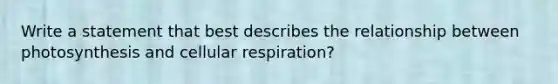 Write a statement that best describes the relationship between photosynthesis and cellular respiration?