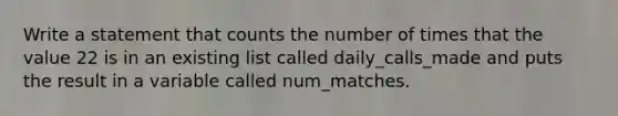 Write a statement that counts the number of times that the value 22 is in an existing list called daily_calls_made and puts the result in a variable called num_matches.