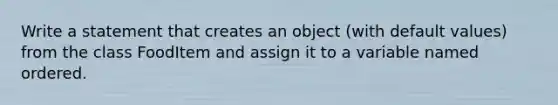 Write a statement that creates an object (with default values) from the class FoodItem and assign it to a variable named ordered.