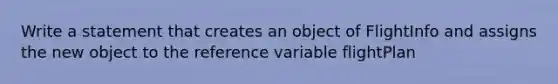 Write a statement that creates an object of FlightInfo and assigns the new object to the reference variable flightPlan