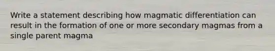 Write a statement describing how magmatic differentiation can result in the formation of one or more secondary magmas from a single parent magma