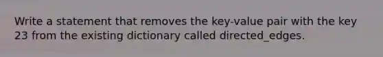 Write a statement that removes the key-value pair with the key 23 from the existing dictionary called directed_edges.