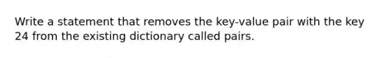 Write a statement that removes the key-value pair with the key 24 from the existing dictionary called pairs.