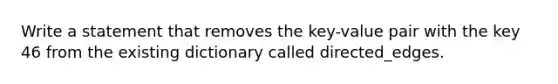 Write a statement that removes the key-value pair with the key 46 from the existing dictionary called directed_edges.