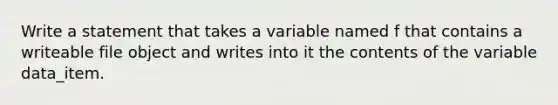 Write a statement that takes a variable named f that contains a writeable file object and writes into it the contents of the variable data_item.