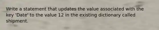 Write a statement that updates the value associated with the key 'Date' to the value 12 in the existing dictionary called shipment.