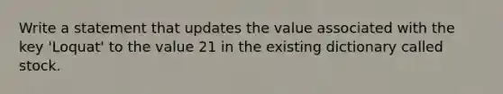 Write a statement that updates the value associated with the key 'Loquat' to the value 21 in the existing dictionary called stock.