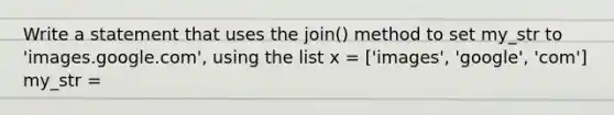 Write a statement that uses the join() method to set my_str to 'images.google.com', using the list x = ['images', 'google', 'com'] my_str =