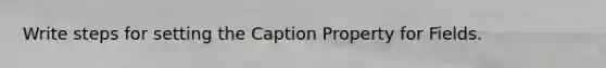 Write steps for setting the Caption Property for Fields.