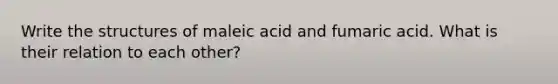 Write the structures of maleic acid and fumaric acid. What is their relation to each other?