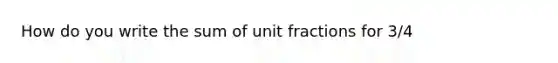 How do you write the sum of unit fractions for 3/4