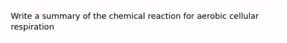 Write a summary of the chemical reaction for aerobic cellular respiration