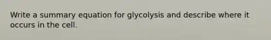 Write a summary equation for glycolysis and describe where it occurs in the cell.