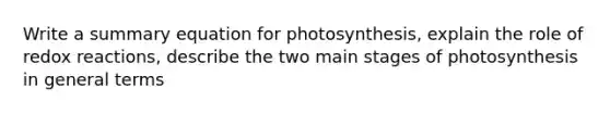 Write a summary equation for photosynthesis, explain the role of redox reactions, describe the two main stages of photosynthesis in general terms