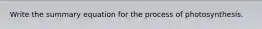 Write the summary equation for the process of photosynthesis.
