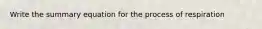 Write the summary equation for the process of respiration