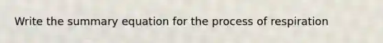 Write the summary equation for the process of respiration