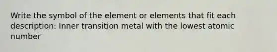 Write the symbol of the element or elements that fit each description: Inner transition metal with the lowest atomic number