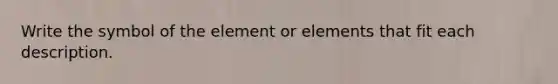 Write the symbol of the element or elements that fit each description.